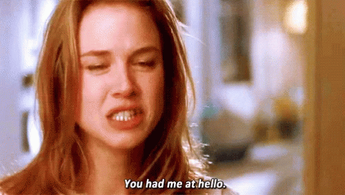 A quote from the movie Jerry Maguire "you had me at hello" - Renee Zellweger